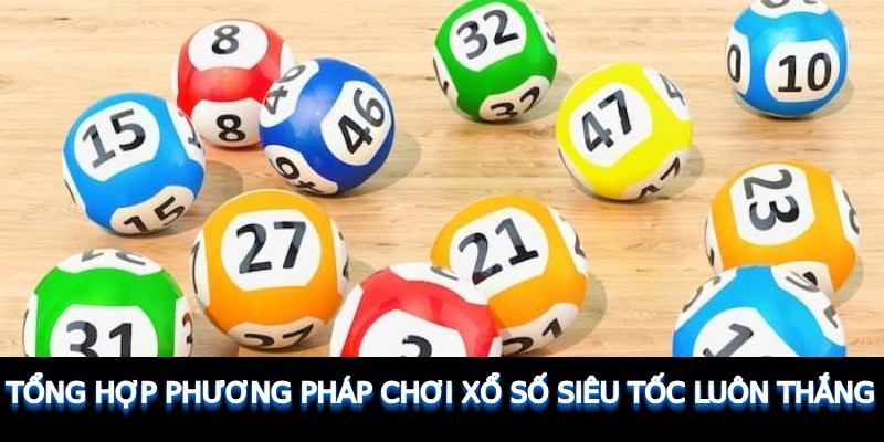 Tổng hợp phương pháp chơi xổ số siêu tốc luôn thắng